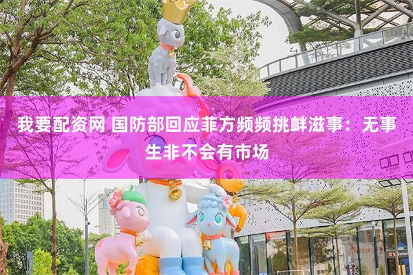 我要配资网 国防部回应菲方频频挑衅滋事：无事生非不会有市场