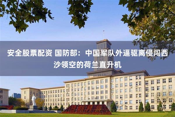 安全股票配资 国防部：中国军队外逼驱离侵闯西沙领空的荷兰直升机