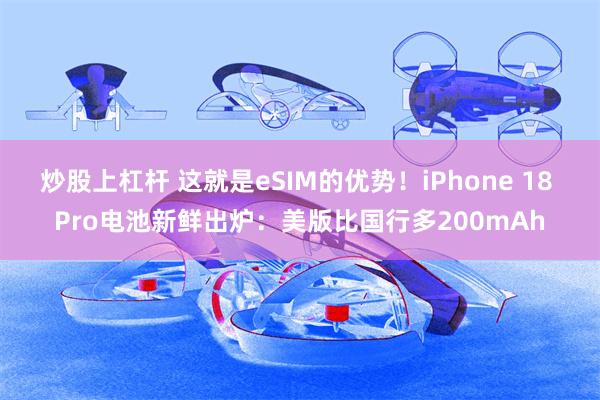 炒股上杠杆 这就是eSIM的优势！iPhone 18 Pro电池新鲜出炉：美版比国行多200mAh