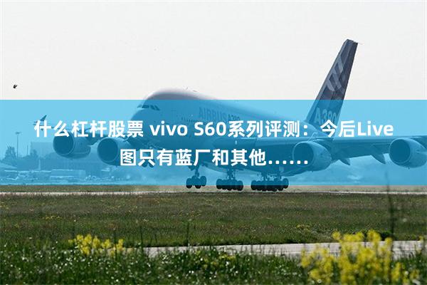 什么杠杆股票 vivo S60系列评测：今后Live图只有蓝厂和其他……