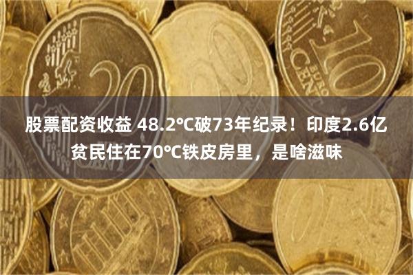股票配资收益 48.2℃破73年纪录！印度2.6亿贫民住在70℃铁皮房里，是啥滋味