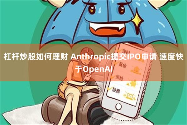 杠杆炒股如何理财 Anthropic提交IPO申请 速度快于OpenAI