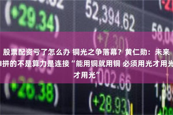 股票配资亏了怎么办 铜光之争落幕？黄仁勋：未来AI拼的不是算力是连接“能用铜就用铜 必须用光才用光”
