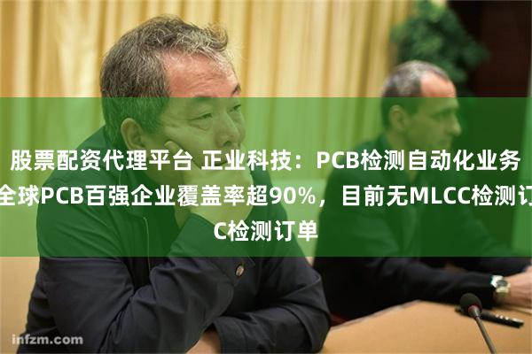 股票配资代理平台 正业科技：PCB检测自动化业务在全球PCB百强企业覆盖率超90%，目前无MLCC检测订单