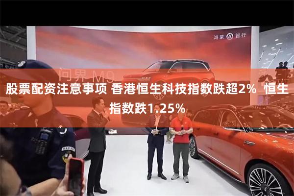 股票配资注意事项 香港恒生科技指数跌超2%  恒生指数跌1.25%