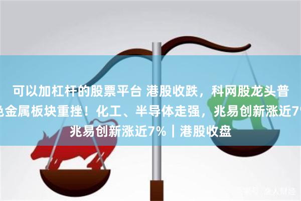 可以加杠杆的股票平台 港股收跌，科网股龙头普遍下跌，有色金属板块重挫！化工、半导体走强，兆易创新涨近7%｜港股收盘