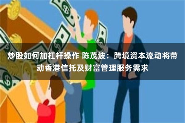 炒股如何加杠杆操作 陈茂波：跨境资本流动将带动香港信托及财富管理服务需求