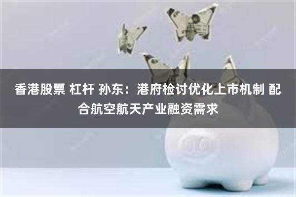 香港股票 杠杆 孙东：港府检讨优化上市机制 配合航空航天产业融资需求