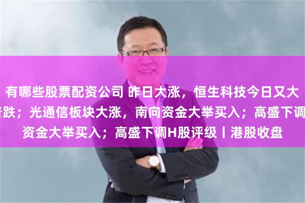 有哪些股票配资公司 昨日大涨，恒生科技今日又大跌2.74%，权重股普跌；光通信板块大涨，南向资金大举买入；高盛下调H股评级丨港股收盘