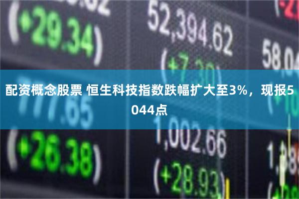 配资概念股票 恒生科技指数跌幅扩大至3%，现报5044点