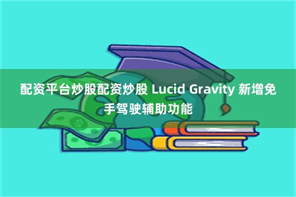 配资平台炒股配资炒股 Lucid Gravity 新增免手驾驶辅助功能