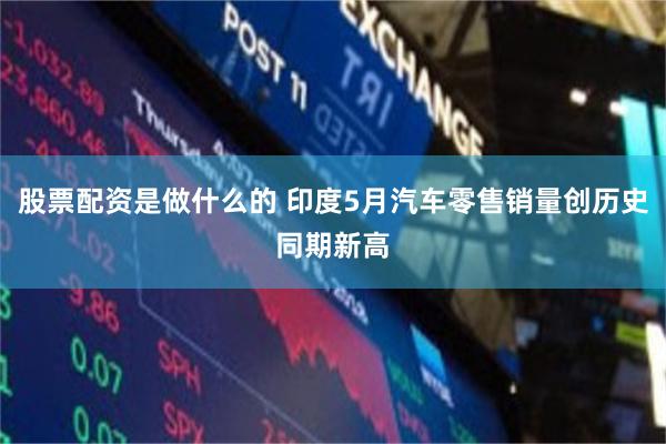 股票配资是做什么的 印度5月汽车零售销量创历史同期新高