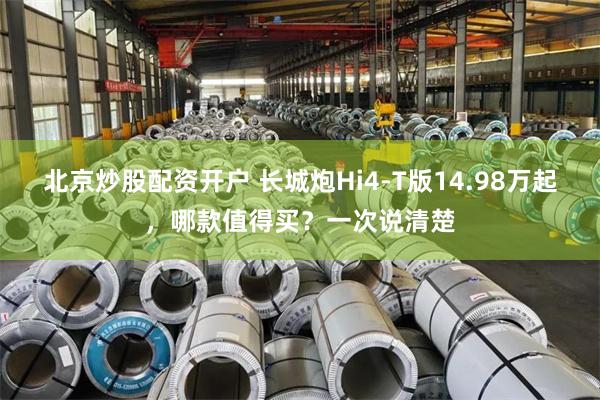 北京炒股配资开户 长城炮Hi4-T版14.98万起，哪款值得买？一次说清楚