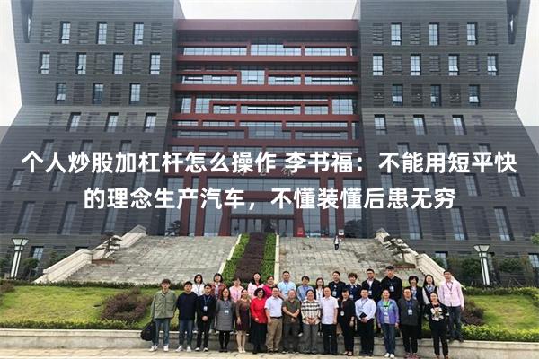 个人炒股加杠杆怎么操作 李书福：不能用短平快的理念生产汽车，不懂装懂后患无穷