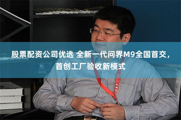 股票配资公司优选 全新一代问界M9全国首交，首创工厂验收新模式