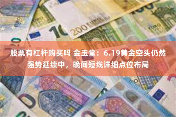 股票有杠杆购买吗 金玉堂：6.19黄金空头仍然强势延续中，晚间短线详细点位布局