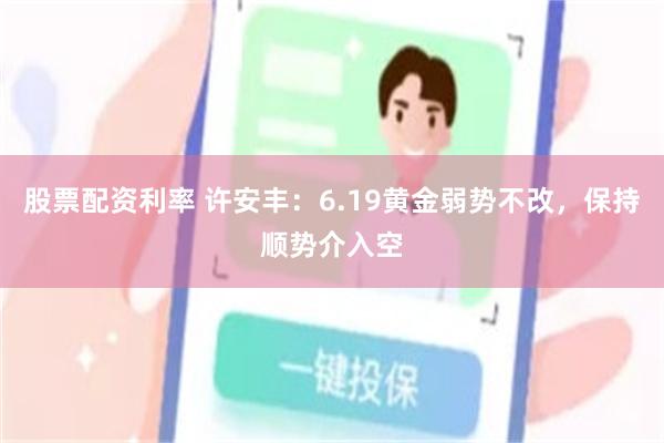 股票配资利率 许安丰：6.19黄金弱势不改，保持顺势介入空