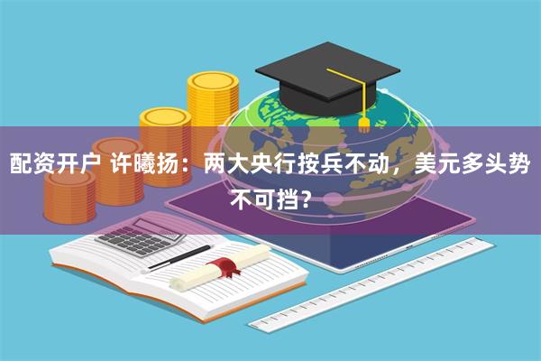 配资开户 许曦扬：两大央行按兵不动，美元多头势不可挡？