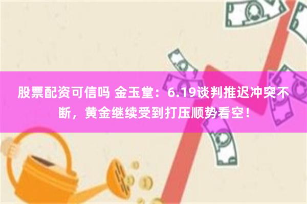 股票配资可信吗 金玉堂：6.19谈判推迟冲突不断，黄金继续受到打压顺势看空！