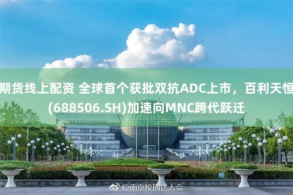 期货线上配资 全球首个获批双抗ADC上市，百利天恒(688506.SH)加速向MNC跨代跃迁