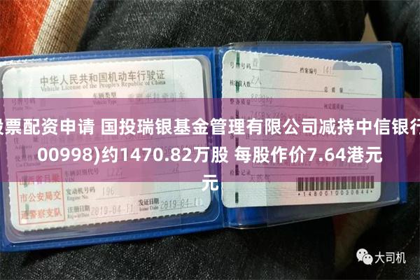 股票配资申请 国投瑞银基金管理有限公司减持中信银行(00998)约1470.82万股 每股作价7.64港元