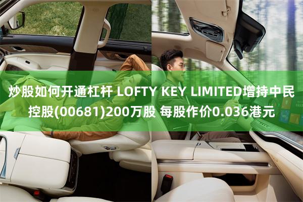 炒股如何开通杠杆 LOFTY KEY LIMITED增持中民控股(00681)200万股 每股作价0.036港元