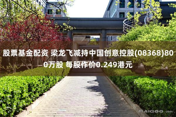 股票基金配资 梁龙飞减持中国创意控股(08368)800万股 每股作价0.249港元