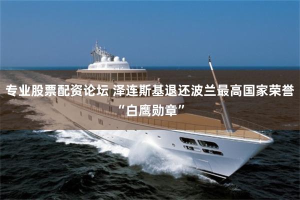专业股票配资论坛 泽连斯基退还波兰最高国家荣誉“白鹰勋章”