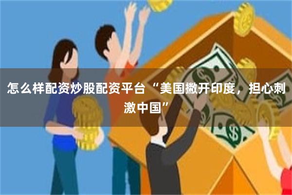 怎么样配资炒股配资平台 “美国撇开印度，担心刺激中国”