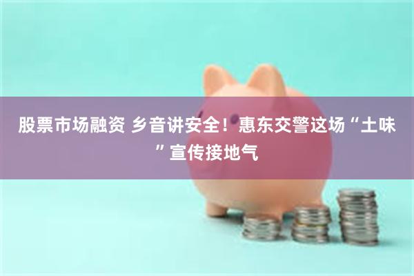 股票市场融资 乡音讲安全！惠东交警这场“土味”宣传接地气