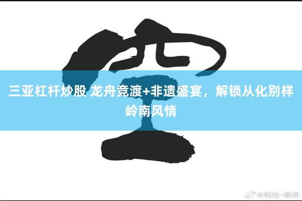 三亚杠杆炒股 龙舟竞渡+非遗盛宴，解锁从化别样岭南风情