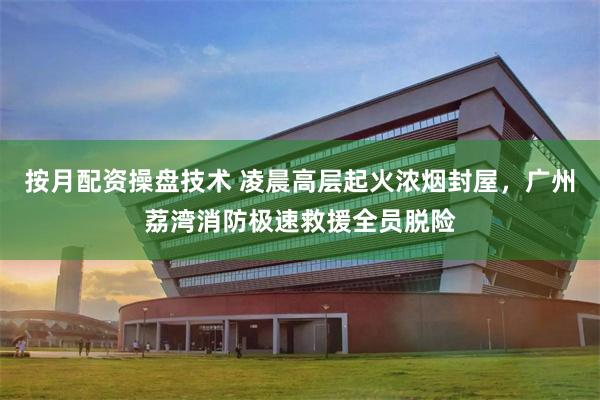 按月配资操盘技术 凌晨高层起火浓烟封屋，广州荔湾消防极速救援全员脱险