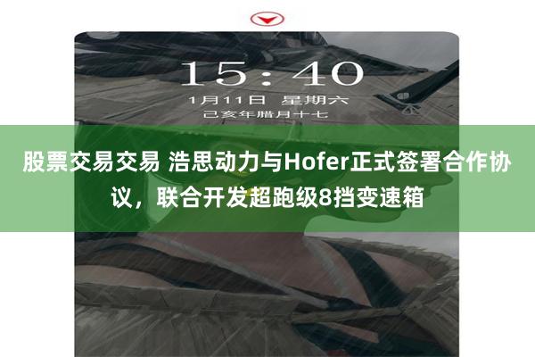 股票交易交易 浩思动力与Hofer正式签署合作协议，联合开发超跑级8挡变速箱
