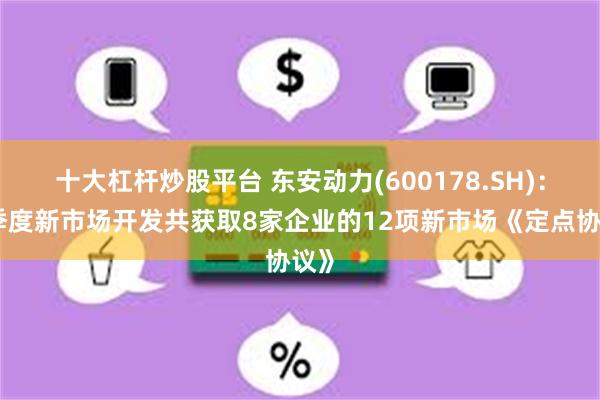 十大杠杆炒股平台 东安动力(600178.SH)：二季度新市场开发共获取8家企业的12项新市场《定点协议》