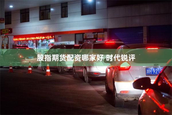 股指期货配资哪家好 时代锐评