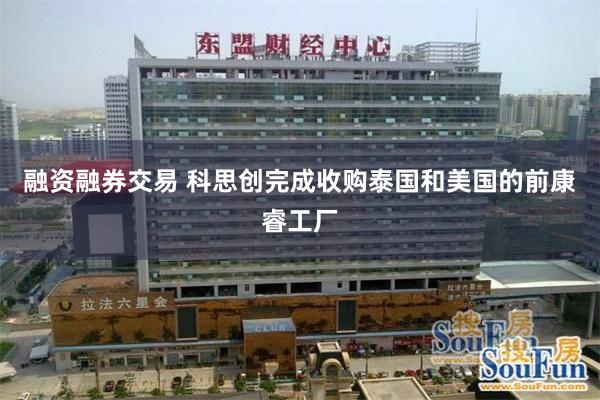 融资融券交易 科思创完成收购泰国和美国的前康睿工厂