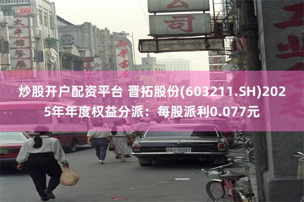 炒股开户配资平台 晋拓股份(603211.SH)2025年年度权益分派：每股派利0.077元