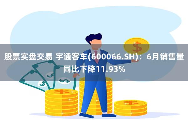 股票实盘交易 宇通客车(600066.SH)：6月销售量同比下降11.93%