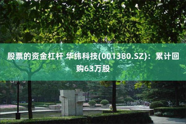 股票的资金杠杆 华纬科技(001380.SZ)：累计回购63万股