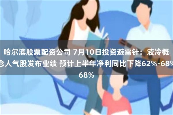 哈尔滨股票配资公司 7月10日投资避雷针：液冷概念人气股发布业绩 预计上半年净利同比下降62%-68%