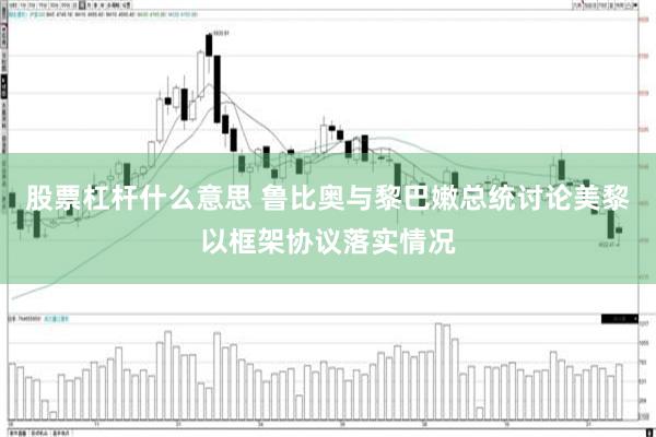股票杠杆什么意思 鲁比奥与黎巴嫩总统讨论美黎以框架协议落实情况