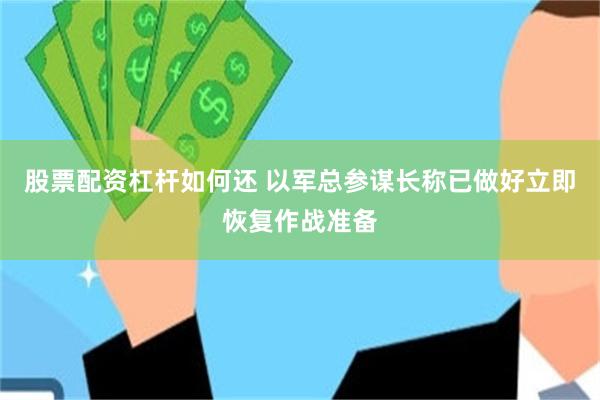 股票配资杠杆如何还 以军总参谋长称已做好立即恢复作战准备