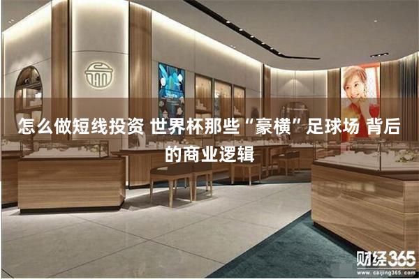 怎么做短线投资 世界杯那些“豪横”足球场 背后的商业逻辑
