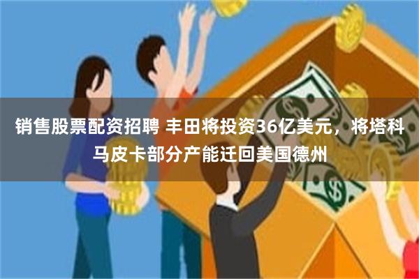 销售股票配资招聘 丰田将投资36亿美元，将塔科马皮卡部分产能迁回美国德州