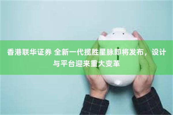 香港联华证券 全新一代揽胜星脉即将发布，设计与平台迎来重大变革