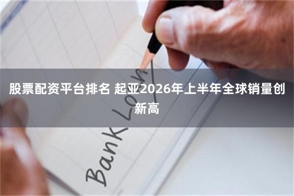 股票配资平台排名 起亚2026年上半年全球销量创新高