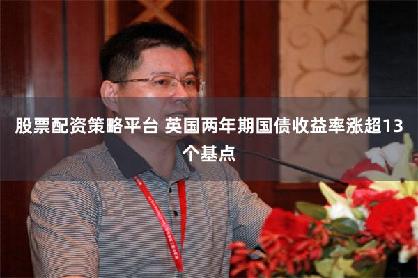 股票配资策略平台 英国两年期国债收益率涨超13个基点