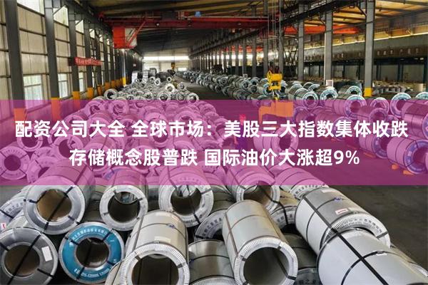 配资公司大全 全球市场：美股三大指数集体收跌 存储概念股普跌 国际油价大涨超9%