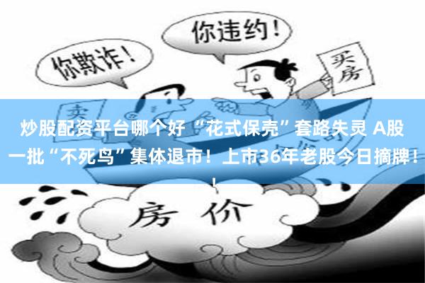 炒股配资平台哪个好 “花式保壳”套路失灵 A股一批“不死鸟”集体退市！上市36年老股今日摘牌！